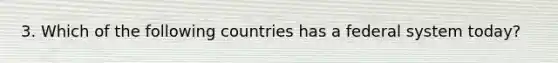 3. Which of the following countries has a federal system today?