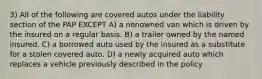 3) All of the following are covered autos under the liability section of the PAP EXCEPT A) a nonowned van which is driven by the insured on a regular basis. B) a trailer owned by the named insured. C) a borrowed auto used by the insured as a substitute for a stolen covered auto. D) a newly acquired auto which replaces a vehicle previously described in the policy