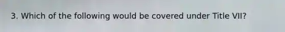 3. Which of the following would be covered under Title VII?
