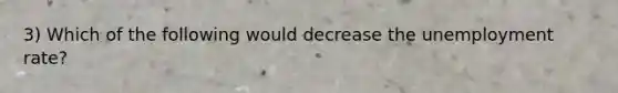 3) Which of the following would decrease the unemployment rate?