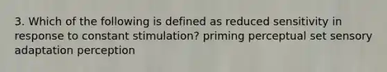 3. Which of the following is defined as reduced sensitivity in response to constant stimulation? priming perceptual set sensory adaptation perception