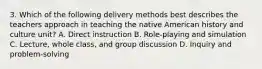 3. Which of the following delivery methods best describes the teachers approach in teaching the native American history and culture unit? A. Direct instruction B. Role-playing and simulation C. Lecture, whole class, and group discussion D. Inquiry and problem-solving