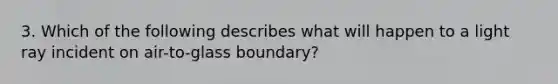 3. Which of the following describes what will happen to a light ray incident on air-to-glass boundary?