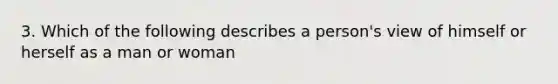 3. Which of the following describes a person's view of himself or herself as a man or woman