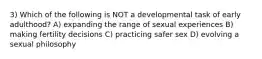 3) Which of the following is NOT a developmental task of early adulthood? A) expanding the range of sexual experiences B) making fertility decisions C) practicing safer sex D) evolving a sexual philosophy