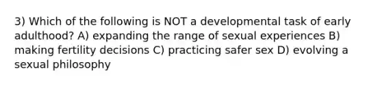 3) Which of the following is NOT a developmental task of early adulthood? A) expanding the range of sexual experiences B) making fertility decisions C) practicing safer sex D) evolving a sexual philosophy