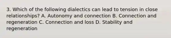 3. Which of the following dialectics can lead to tension in close relationships? A. Autonomy and connection B. Connection and regeneration C. Connection and loss D. Stability and regeneration