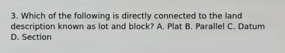 3. Which of the following is directly connected to the land description known as lot and block? A. Plat B. Parallel C. Datum D. Section