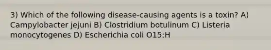 3) Which of the following disease-causing agents is a toxin? A) Campylobacter jejuni B) Clostridium botulinum C) Listeria monocytogenes D) Escherichia coli O15:H