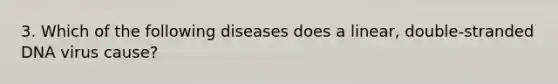 3. Which of the following diseases does a linear, double-stranded DNA virus cause?