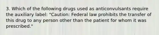 3. Which of the following drugs used as anticonvulsants require the auxiliary label: "Caution: Federal law prohibits the transfer of this drug to any person other than the patient for whom it was prescribed."