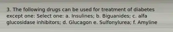 3. The following drugs can be used for treatment of diabetes except one: Select one: a. Insulines; b. Biguanides; c. alfa glucosidase inhibitors; d. Glucagon e. Sulfonylurea; f. Amyline