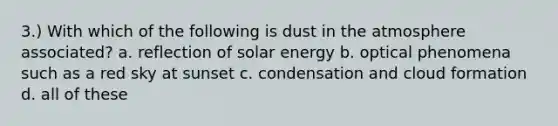 3.) With which of the following is dust in the atmosphere associated? a. reflection of solar energy b. optical phenomena such as a red sky at sunset c. condensation and cloud formation d. all of these