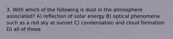 3. With which of the following is dust in the atmosphere associated? A) reflection of solar energy B) optical phenomena such as a red sky at sunset C) condensation and cloud formation D) all of these