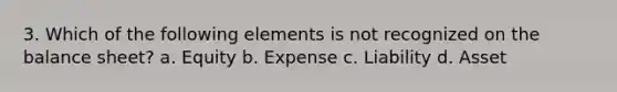 3. Which of the following elements is not recognized on the balance sheet? a. Equity b. Expense c. Liability d. Asset