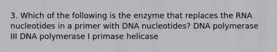 3. Which of the following is the enzyme that replaces the RNA nucleotides in a primer with DNA nucleotides? DNA polymerase III DNA polymerase I primase helicase