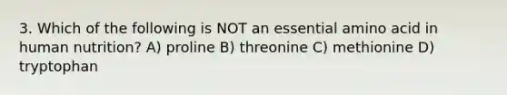 3. Which of the following is NOT an essential amino acid in human nutrition? A) proline B) threonine C) methionine D) tryptophan