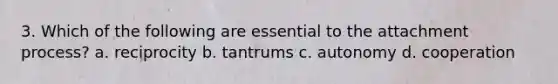 3. Which of the following are essential to the attachment process? a. reciprocity b. tantrums c. autonomy d. cooperation