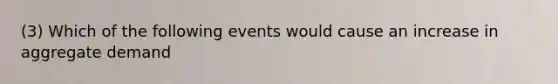 (3) Which of the following events would cause an increase in aggregate demand