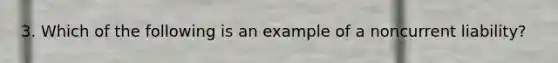 3. Which of the following is an example of a noncurrent liability?