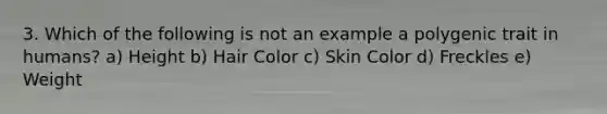 3. Which of the following is not an example a polygenic trait in humans? a) Height b) Hair Color c) Skin Color d) Freckles e) Weight