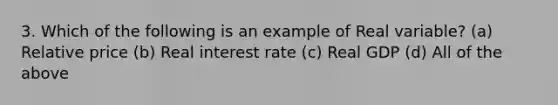 3. Which of the following is an example of Real variable? (a) Relative price (b) Real interest rate (c) Real GDP (d) All of the above