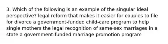 3. Which of the following is an example of the singular ideal perspective? legal reform that makes it easier for couples to file for divorce a government-funded child-care program to help single mothers the legal recognition of same-sex marriages in a state a government-funded marriage promotion program