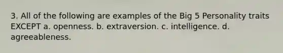 3. All of the following are examples of the Big 5 Personality traits EXCEPT a. openness. b. extraversion. c. intelligence. d. agreeableness.