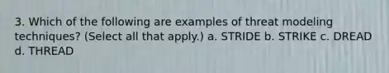 3. Which of the following are examples of threat modeling techniques? (Select all that apply.) a. STRIDE b. STRIKE c. DREAD d. THREAD