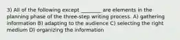 3) All of the following except ________ are elements in the planning phase of the three-step writing process. A) gathering information B) adapting to the audience C) selecting the right medium D) organizing the information