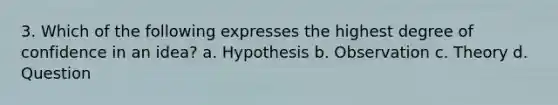 3. Which of the following expresses the highest degree of confidence in an idea? a. Hypothesis b. Observation c. Theory d. Question