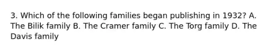 3. Which of the following families began publishing in 1932? A. The Bilik family B. The Cramer family C. The Torg family D. The Davis family