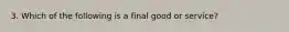 3. Which of the following is a final good or service?