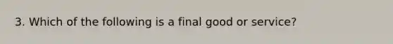 3. Which of the following is a final good or service?