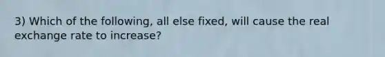 3) Which of the following, all else fixed, will cause the real exchange rate to increase?