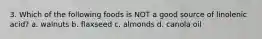 3. Which of the following foods is NOT a good source of linolenic acid? a. walnuts b. flaxseed c. almonds d. canola oil