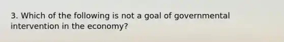 3. Which of the following is not a goal of governmental intervention in the economy?