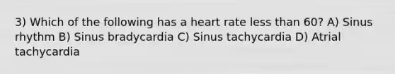 3) Which of the following has a heart rate less than 60? A) Sinus rhythm B) Sinus bradycardia C) Sinus tachycardia D) Atrial tachycardia