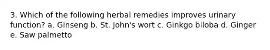 3. Which of the following herbal remedies improves urinary function? a. Ginseng b. St. John's wort c. Ginkgo biloba d. Ginger e. Saw palmetto