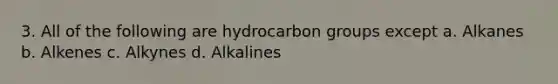 3. All of the following are hydrocarbon groups except a. Alkanes b. Alkenes c. Alkynes d. Alkalines