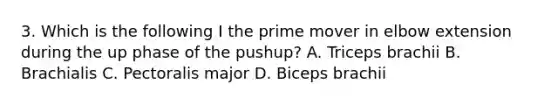 3. Which is the following I the prime mover in elbow extension during the up phase of the pushup? A. Triceps brachii B. Brachialis C. Pectoralis major D. Biceps brachii