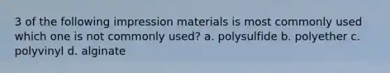 3 of the following impression materials is most commonly used which one is not commonly used? a. polysulfide b. polyether c. polyvinyl d. alginate