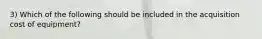 3) Which of the following should be included in the acquisition cost of equipment?