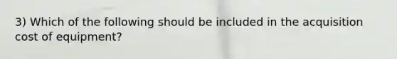 3) Which of the following should be included in the acquisition cost of equipment?