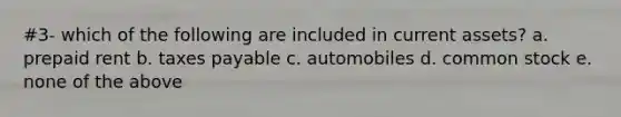 #3- which of the following are included in current assets? a. prepaid rent b. taxes payable c. automobiles d. common stock e. none of the above