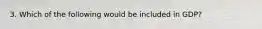 3. Which of the following would be included in GDP?