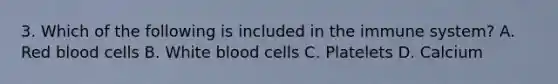 3. Which of the following is included in the immune system? A. Red blood cells B. White blood cells C. Platelets D. Calcium