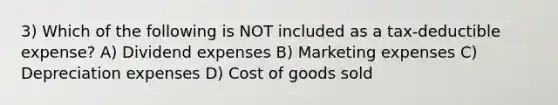 3) Which of the following is NOT included as a tax-deductible expense? A) Dividend expenses B) Marketing expenses C) Depreciation expenses D) Cost of goods sold