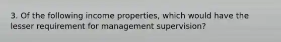 3. Of the following income properties, which would have the lesser requirement for management supervision?