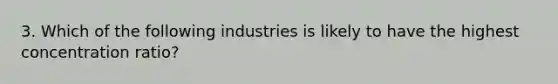 3. Which of the following industries is likely to have the highest concentration ratio?